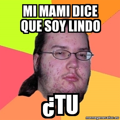 Meme Friki MI MAMI DICE QUE SOY LINDO ÂTU 2108887