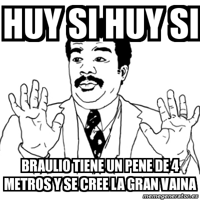 Meme Ay Si Huy Si Huy Si Braulio Tiene Un Pene De 4 Metros Y Se Cree