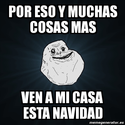 Meme Forever Alone Por Eso Y Muchas Cosas Mas Ven A Mi Casa Esta