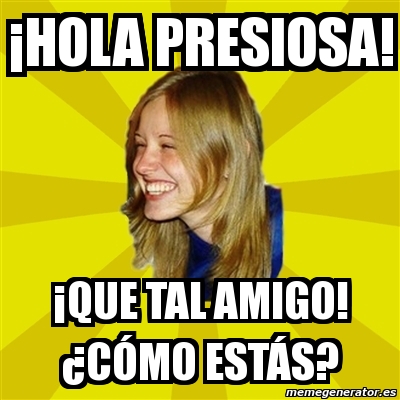 Meme Trologirl Hola Presiosa Que Tal Amigo C Mo Est S