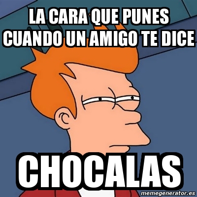 Meme Futurama Fry La Cara Que Punes Cuando Un Amigo Te Dice Chocalas