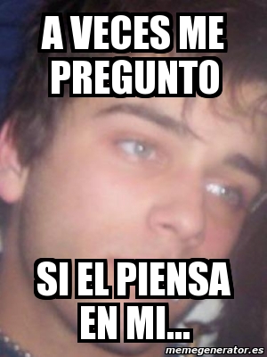 Meme Personalizado A Veces Me Pregunto Si El Piensa En Mi 2222863