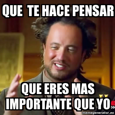 Meme Ancient Aliens Que Te Hace Pensar Que Eres Mas Importante Que Yo