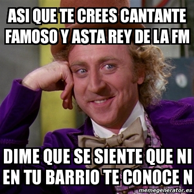 Meme Willy Wonka Asi Que Te Crees Cantante Famoso Y Asta Rey De La Fm