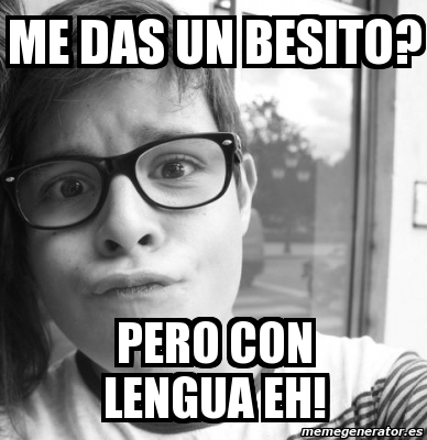 Meme Personalizado ME DAS UN BESITO PERO CON LENGUA EH 2306378