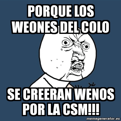 Meme Y U No Porque Los Weones Del Colo Se Creeran Wenos Por La Csm