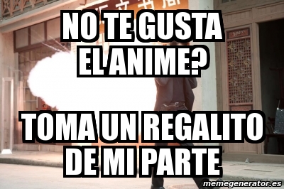 Meme Personalizado NO TE GUSTA EL ANIME TOMA UN REGALITO DE MI PARTE