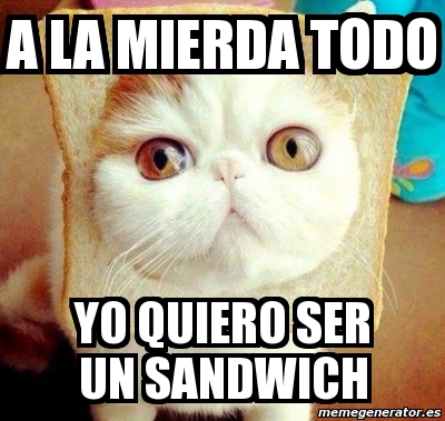 Meme Personalizado A La Mierda Todo Yo Quiero Ser Un Sandwich 2570677