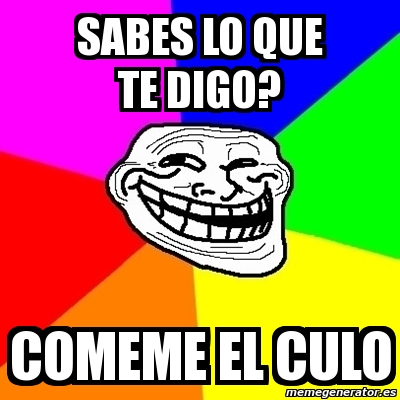 Meme Troll Sabes Lo Que Te Digo Comeme El Culo 2064092