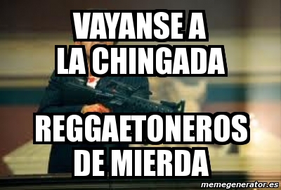 Meme Personalizado Vayanse A La Chingada Reggaetoneros De Mierda