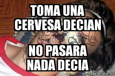 Meme Personalizado Toma Una Cervesa Decian No Pasara Nada Decia