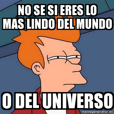 Meme Futurama Fry NO SE SI ERES LO MAS LINDO DEL MUNDO O DEL UNIVERSO