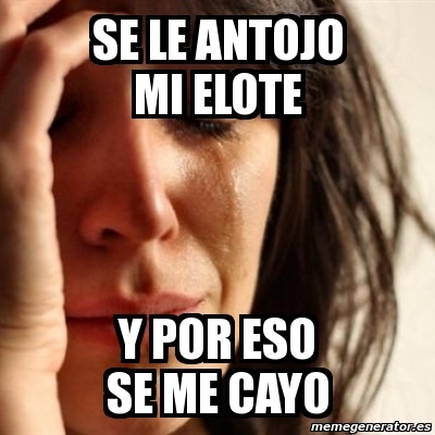 Meme Problems Se Le Antojo Mi Elote Y Por Eso Se Me Cayo