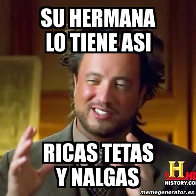 Meme Ancient Aliens Su Hermana Lo Tiene Asi Ricas Tetas Y Nalgas