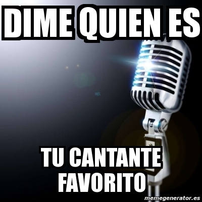 Meme Personalizado Dime Quien Es Tu Cantante Favorito 2727769