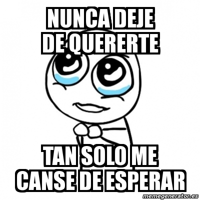 Meme Por Favor Nunca Deje De Quererte Tan Solo Me Canse De Esperar