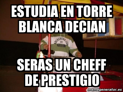 Meme Personalizado Estudia En Torre Blanca Decian Seras Un Cheff De