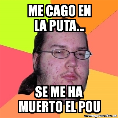 Meme Friki Me Cago En La Puta Se Me Ha Muerto El Pou