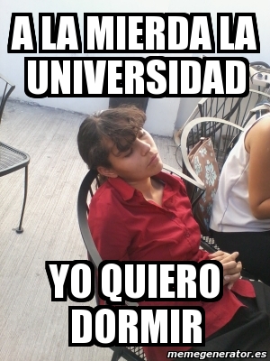 Meme Personalizado A La Mierda La Universidad Yo Quiero Dormir