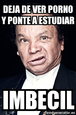 Meme Personalizado Deja De Ver Porno Y Ponte A Estudiar Imbecil 2091852