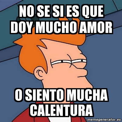 Meme Futurama Fry No Se Si Es Que Doy Mucho Amor O Siento Mucha