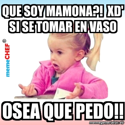 Meme Personalizado Que Soy Mamona Xd Si Se Tomar En Vaso Osea Que