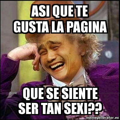 Meme Yao Wonka Asi Que Te Gusta La Pagina Que Se Siente Ser Tan Sexi