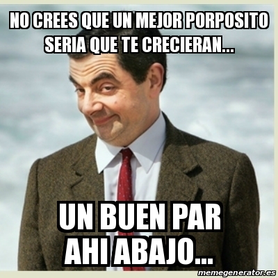 Meme Mr Bean No Crees Que Un Mejor Porposito Seria Que Te Crecieran