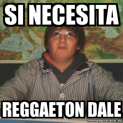 Meme Personalizado Si Necesita Reggaeton Dale