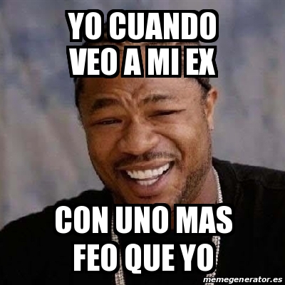 Meme Yo Dawg Yo Cuando Veo A Mi Ex Con Uno Mas Feo Que Yo 20312446