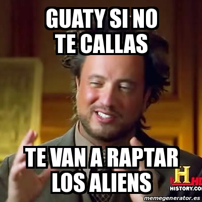 Meme Ancient Aliens Guaty Si No Te Callas Te Van A Raptar Los Aliens