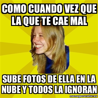 Meme Trologirl Como Cuando Vez Que La Que Te Cae Mal Sube Fotos De