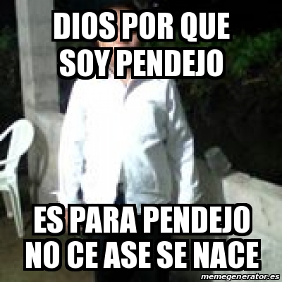 Meme Personalizado Dios Por Que Soy Pendejo Es Para Pendejo No Ce Ase