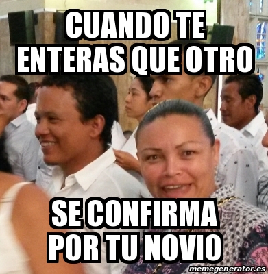 Meme Personalizado Cuando Te Enteras Que Otro Se Confirma Por Tu