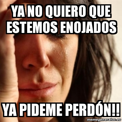 Meme Problems YA NO QUIERO QUE ESTEMOS ENOJADOS YA PIDEME PERDÃN