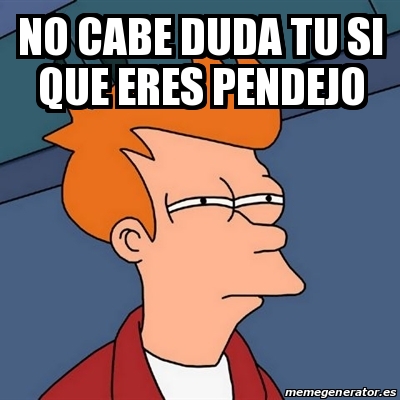 Meme Futurama Fry No Cabe Duda Tu Si Que Eres Pendejo 20956611