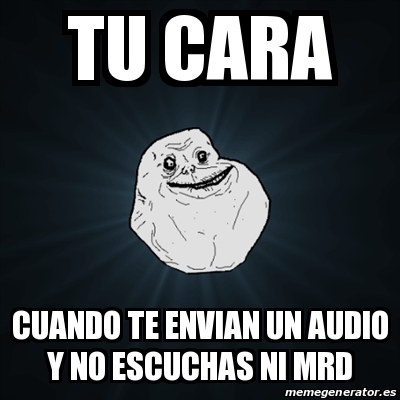 Meme Forever Alone Tu Cara Cuando Te Envian Un Audio Y No Escuchas Ni