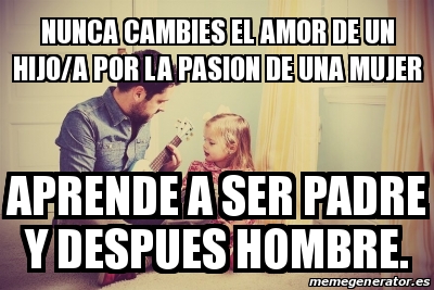 Meme Personalizado Nunca Cambies El Amor De Un Hijo A Por La Pasion