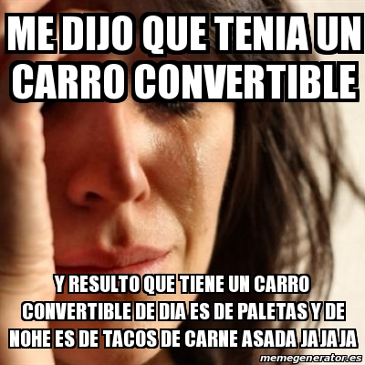 Meme Problems - ME DIJO QUE TENIA UN CARRO CONVERTIBLE Y RESULTO QUE TIENE UN CARRO CONVERTIBLE ...