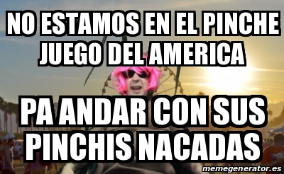 Meme Personalizado NO ESTAMOS EN EL PINCHE JUEGO DEL AMERICA PA Andar