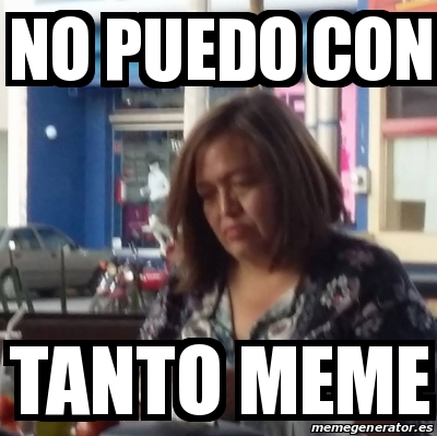 Meme Personalizado No Puedo Con Tanto Meme