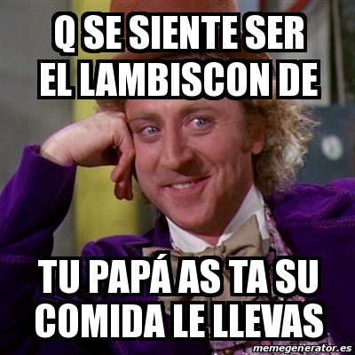 Meme Willy Wonka Q se siente ser el lambiscon de Tu papá as ta su