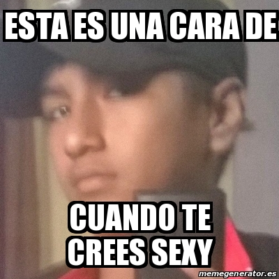 Meme Personalizado ESTA ES UNA CARA DE CUANDO TE CREES SEXY 22106530