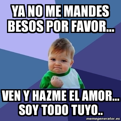 Meme Bebe Exitoso Ya No Me Mandes Besos Por Favor Ven Y Hazme El Amor Soy Todo Tuyo