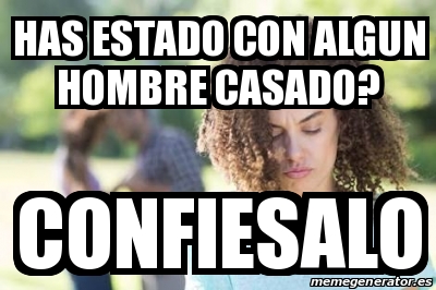 Meme Personalizado Has Estado Con Algun Hombre Casado Confiesalo