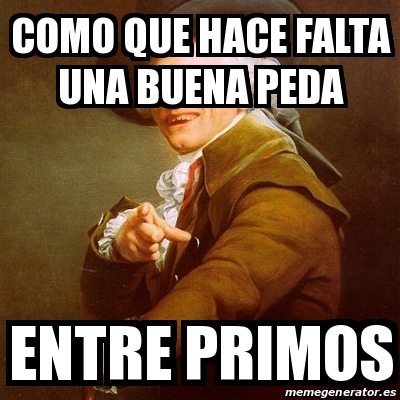 Meme Joseph Ducreux Como Que Hace Falta Una Buena Peda Entre Primos