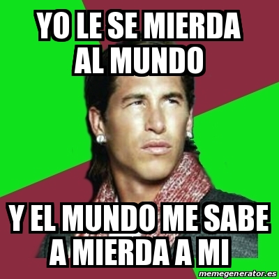 Meme Sergio Ramos Yo Le Se Mierda Al Mundo Y El Mundo Me Sabe A