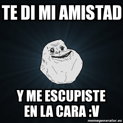 Meme Forever Alone Te Di Mi Amistad Y Me Escupiste En La Cara V