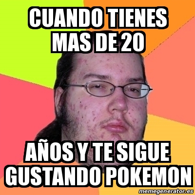 Meme Friki cuando tienes mas de 20 aÃos y te sigue gustando pokemon