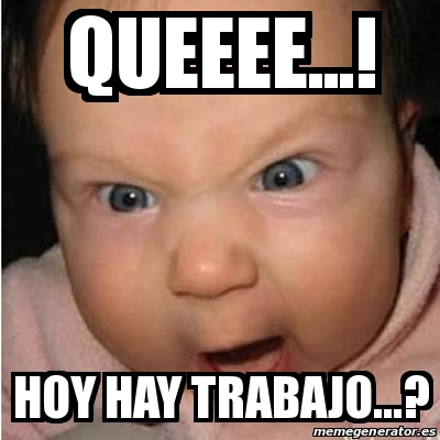 Meme Bebe Furioso QUEEEE HOY HAY TRABAJO 22918609